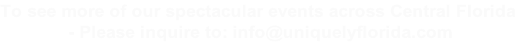 To see more of our spectacular events across Central Florida
 - Please inquire to: info@uniquelyflorida.com
