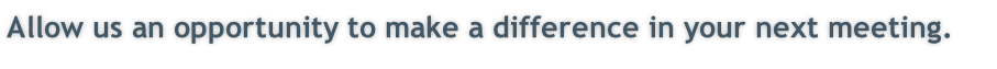Allow us an opportunity to make a difference in your next meeting.  
