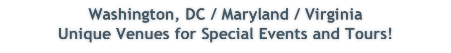Washington, DC / Maryland / Virginia
Unique Venues for Special Events and Tours!
