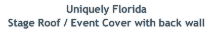 Uniquely Florida 
Stage Roof / Event Cover with back wall  

