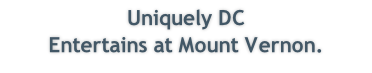 Uniquely DC 
Entertains at Mount Vernon.  
