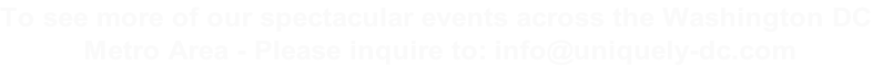 To see more of our spectacular events across the Washington DC
 Metro Area - Please inquire to: info@uniquely-dc.com

